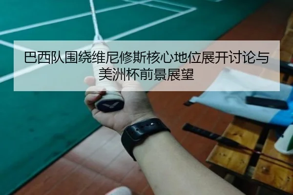 巴西队围绕维尼修斯核心地位展开讨论与美洲杯前景展望
