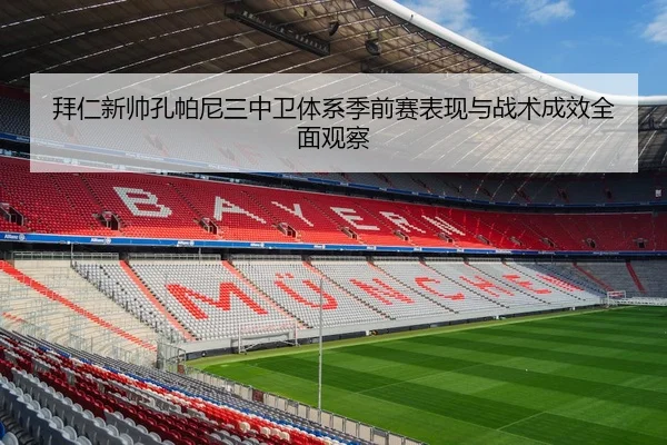 拜仁新帅孔帕尼三中卫体系季前赛表现与战术成效全面观察