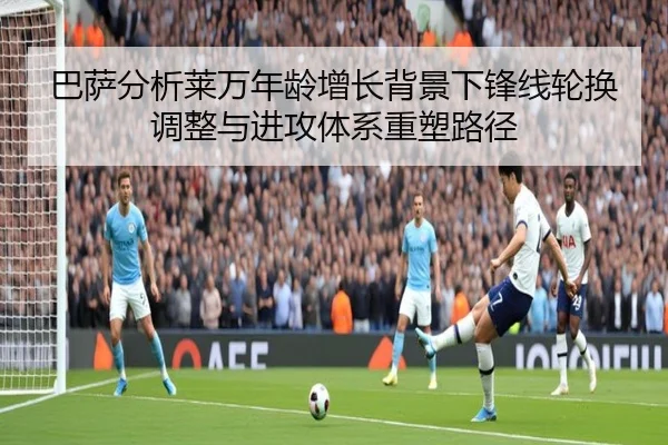 巴萨分析莱万年龄增长背景下锋线轮换调整与进攻体系重塑路径