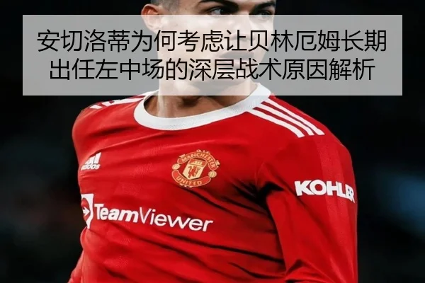 安切洛蒂为何考虑让贝林厄姆长期出任左中场的深层战术原因解析
