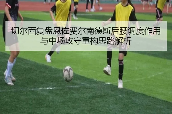 切尔西复盘恩佐费尔南德斯后腰调度作用与中场攻守重构思路解析