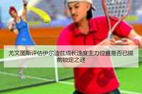 尤文图斯评估伊尔迪兹成长速度主力位置是否已提前锁定之谜