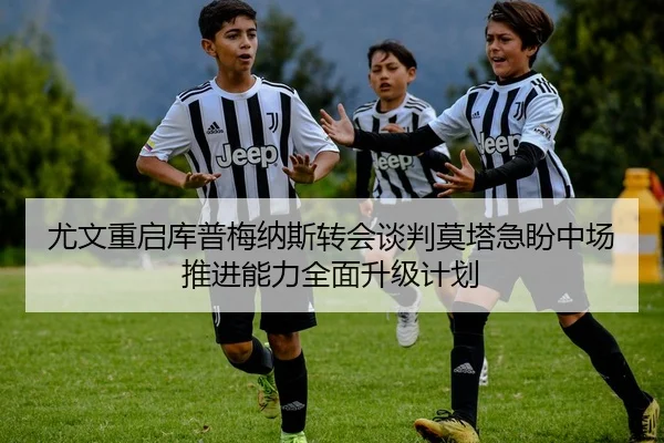 尤文重启库普梅纳斯转会谈判莫塔急盼中场推进能力全面升级计划