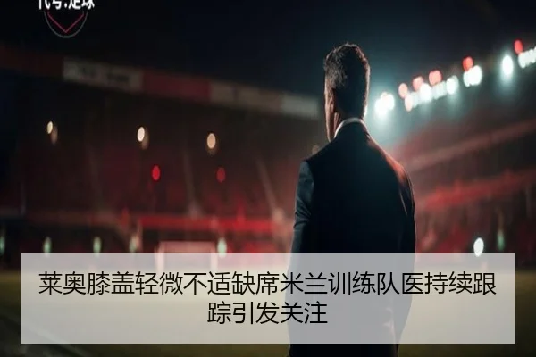 莱奥膝盖轻微不适缺席米兰训练队医持续跟踪引发关注